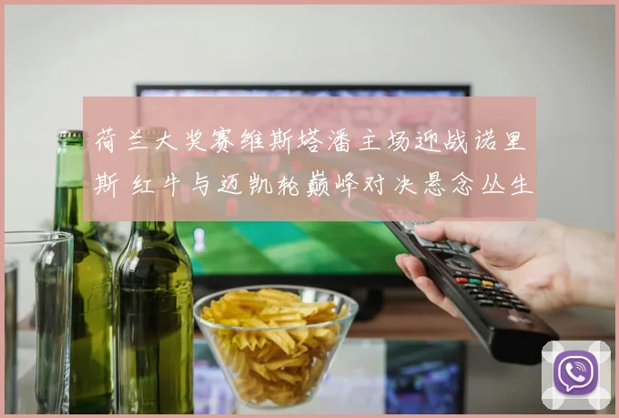 荷兰大奖赛维斯塔潘主场迎战诺里斯 红牛与迈凯轮巅峰对决悬念丛生