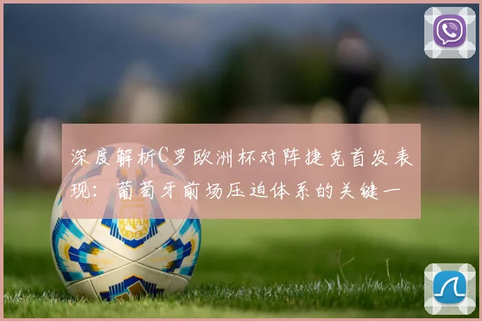 深度解析C罗欧洲杯对阵捷克首发表现:葡萄牙前场压迫体系的关键一环