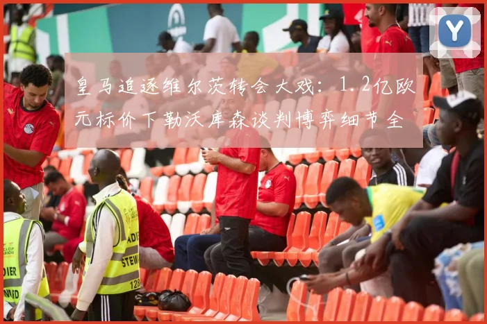 皇马追逐维尔茨转会大戏：1.2亿欧元标价下勒沃库森谈判博弈细节全解析