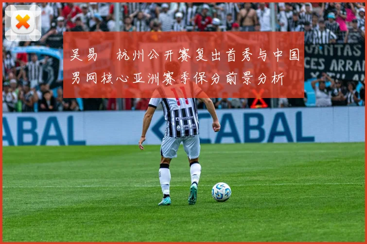 吴易昺杭州公开赛复出首秀与中国男网核心亚洲赛季保分前景分析