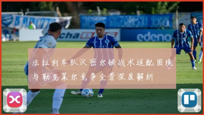 法拉利车队汉密尔顿战术适配困境与勒克莱尔竞争全景深度解析