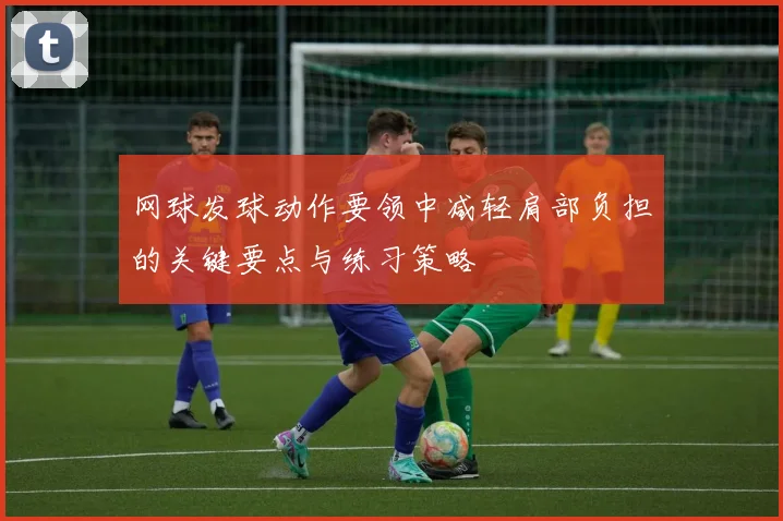 网球发球动作要领中减轻肩部负担的关键要点与练习策略