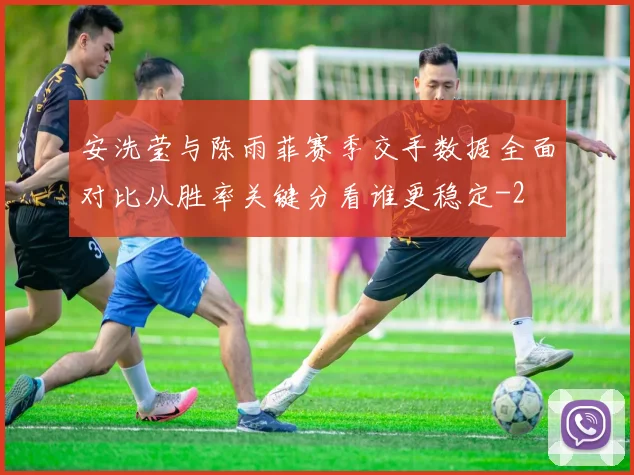 安洗莹与陈雨菲赛季交手数据全面对比从胜率关键分看谁更稳定