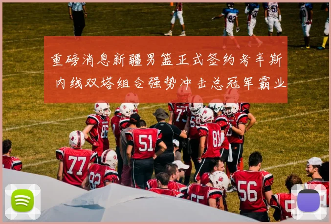 重磅消息新疆男篮正式签约考辛斯 内线双塔组合强势冲击总冠军霸业