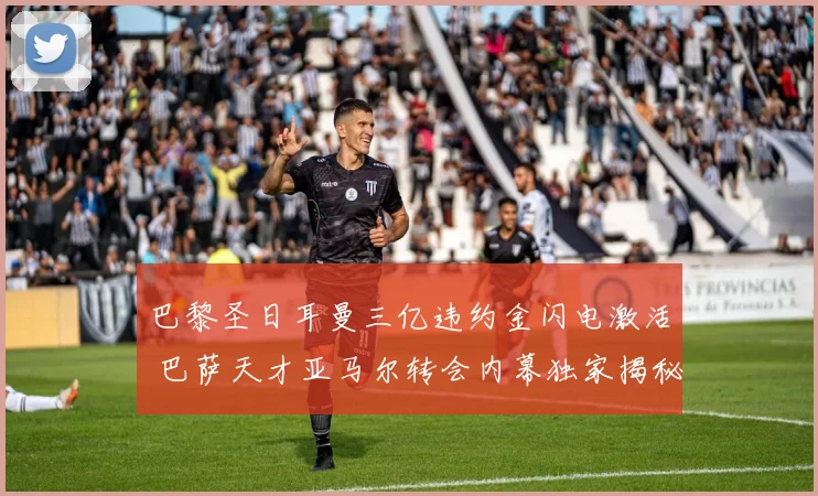 巴黎圣日耳曼三亿违约金闪电激活 巴萨天才亚马尔转会内幕独家揭秘