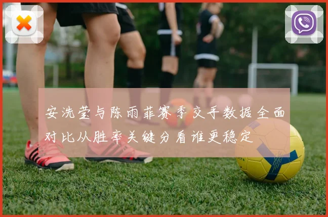 安洗莹与陈雨菲赛季交手数据全面对比从胜率关键分看谁更稳定