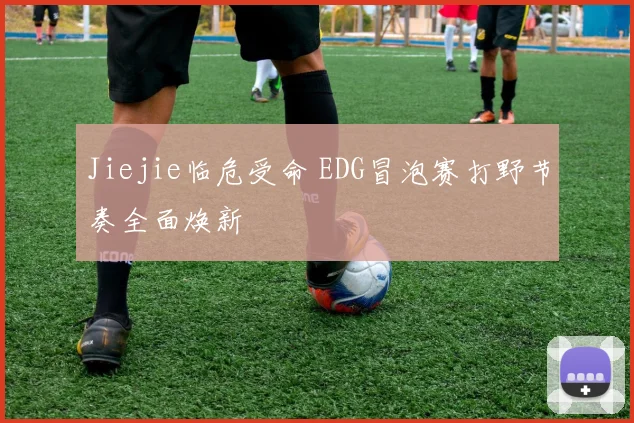 Jiejie临危受命 EDG冒泡赛打野节奏全面焕新