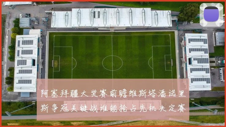 阿塞拜疆大奖赛前瞻维斯塔潘诺里斯争冠关键战谁能抢占先机决定赛季走向