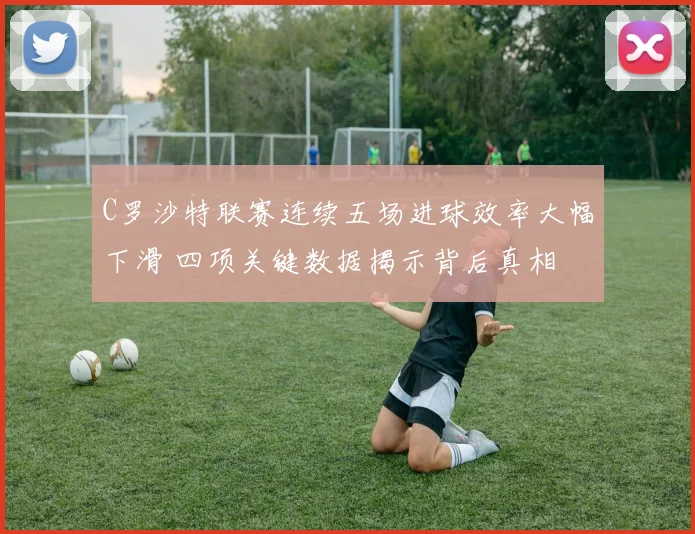 C罗沙特联赛连续五场进球效率大幅下滑 四项关键数据揭示背后真相