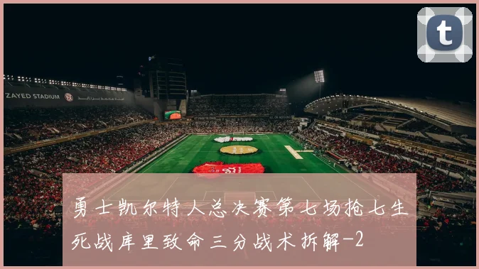 勇士凯尔特人总决赛第七场抢七生死战库里致命三分战术拆解