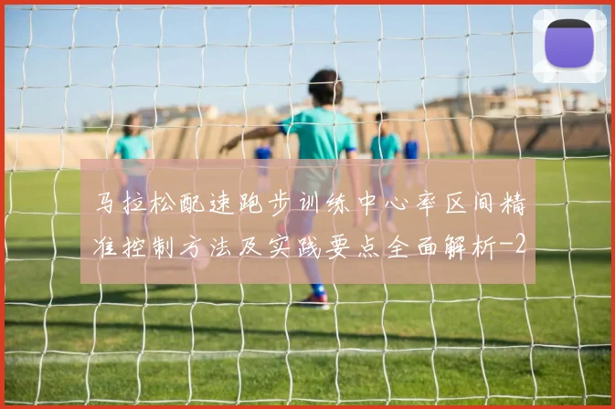 马拉松配速跑步训练中心率区间精准控制方法及实践要点全面解析