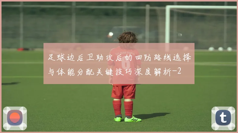 足球边后卫助攻后的回防路线选择与体能分配关键技巧深度解析