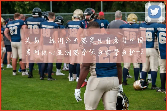 吴易昺杭州公开赛复出首秀与中国男网核心亚洲赛季保分前景分析