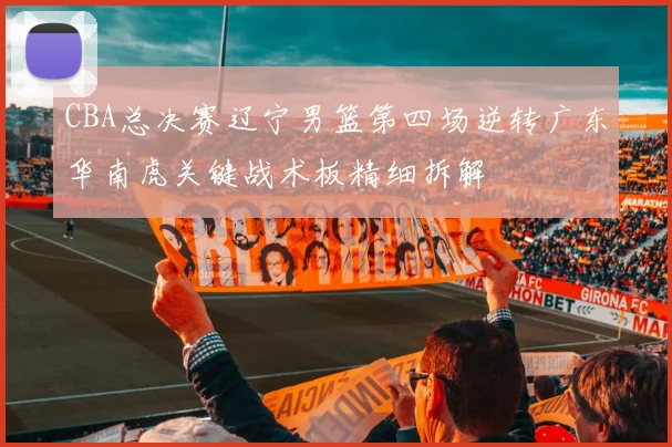 CBA总决赛辽宁男篮第四场逆转广东华南虎关键战术板精细拆解