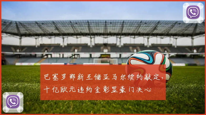 巴塞罗那新王储亚马尔续约敲定，十亿欧元违约金彰显豪门决心