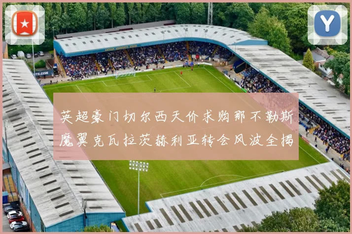 英超豪门切尔西天价求购那不勒斯魔翼克瓦拉茨赫利亚转会风波全揭秘
