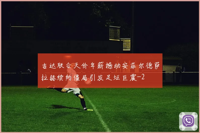 吉达联合天价年薪撼动安菲尔德萨拉赫续约僵局引发足坛巨震