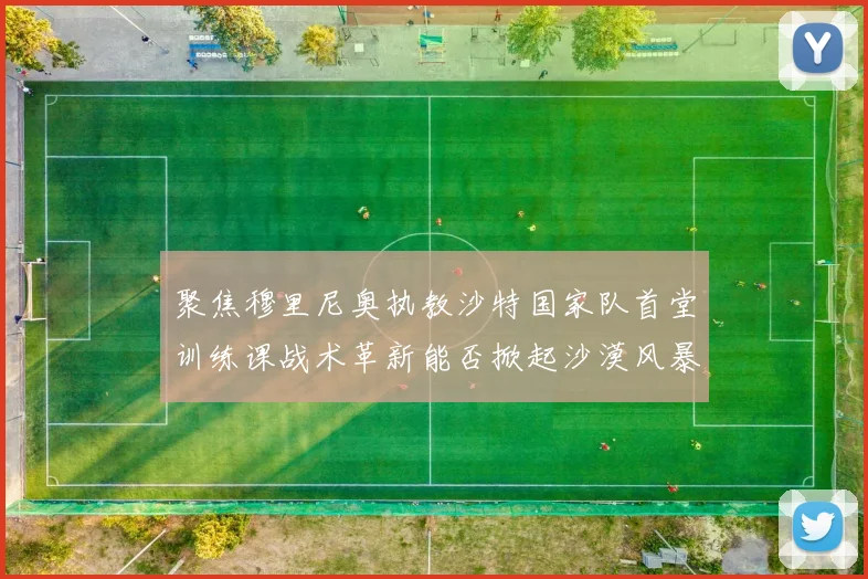 聚焦穆里尼奥执教沙特国家队首堂训练课战术革新能否掀起沙漠风暴