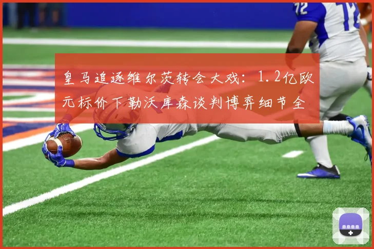 皇马追逐维尔茨转会大戏：1.2亿欧元标价下勒沃库森谈判博弈细节全解析
