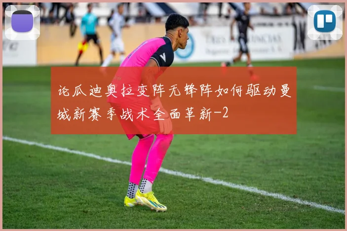 论瓜迪奥拉变阵无锋阵如何驱动曼城新赛季战术全面革新