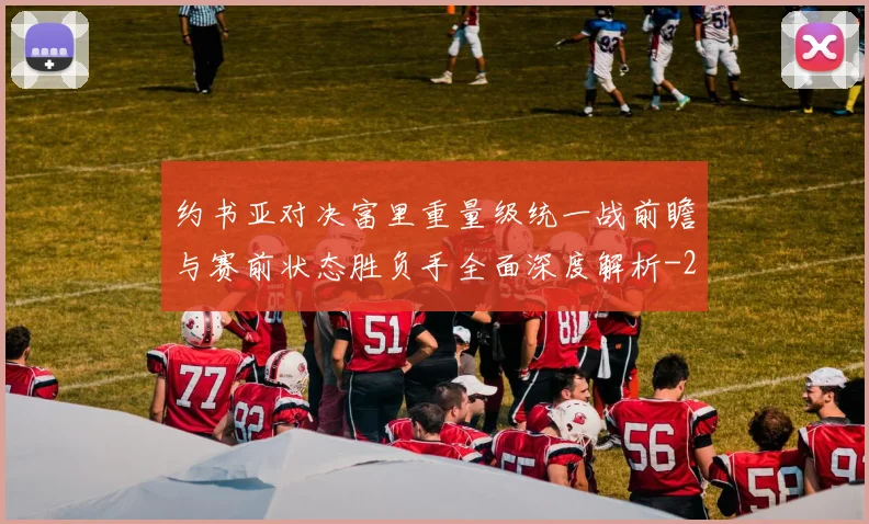 约书亚对决富里重量级统一战前瞻与赛前状态胜负手全面深度解析