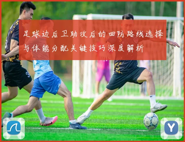 足球边后卫助攻后的回防路线选择与体能分配关键技巧深度解析