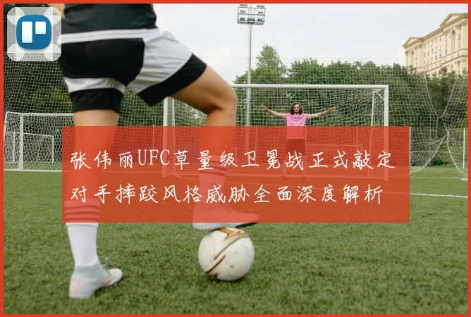 张伟丽UFC草量级卫冕战正式敲定 对手摔跤风格威胁全面深度解析