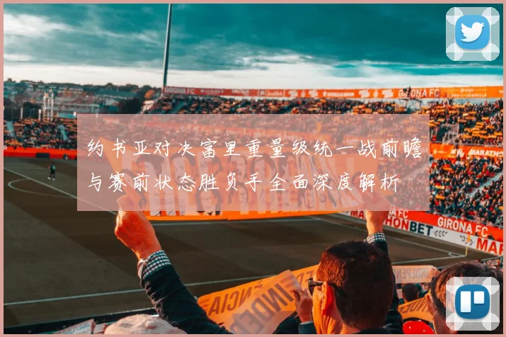 约书亚对决富里重量级统一战前瞻与赛前状态胜负手全面深度解析