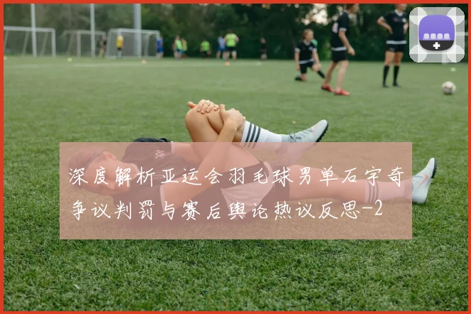深度解析亚运会羽毛球男单石宇奇争议判罚与赛后舆论热议反思