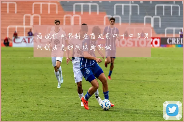商竣程世界排名首进前四十中国男网创历史迎网坛新突破