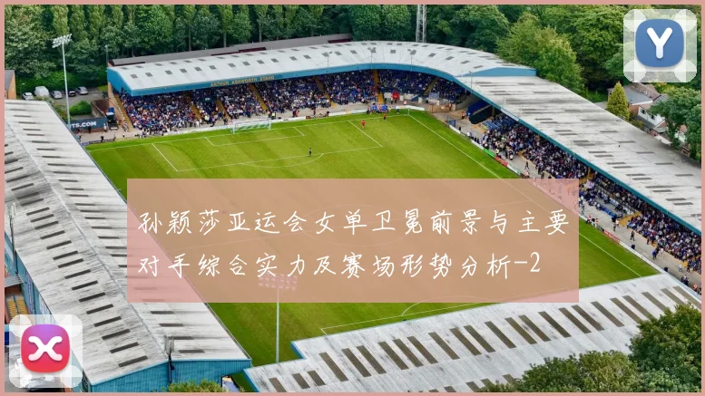 孙颖莎亚运会女单卫冕前景与主要对手综合实力及赛场形势分析