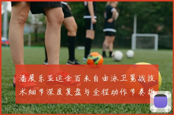 潘展乐亚运会百米自由泳卫冕战技术细节深度复盘与全程动作节奏拆解