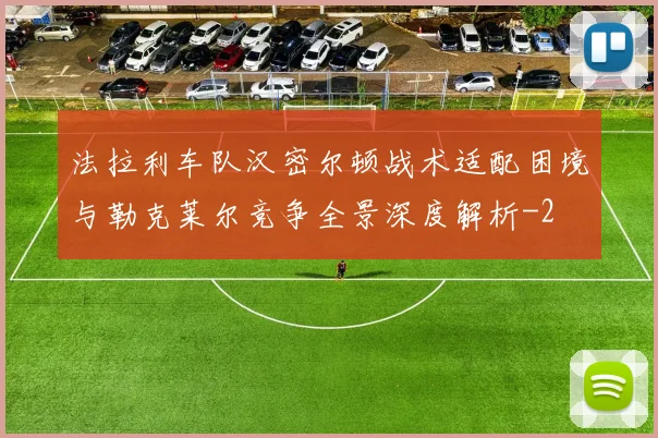 法拉利车队汉密尔顿战术适配困境与勒克莱尔竞争全景深度解析