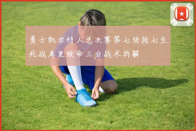 勇士凯尔特人总决赛第七场抢七生死战库里致命三分战术拆解