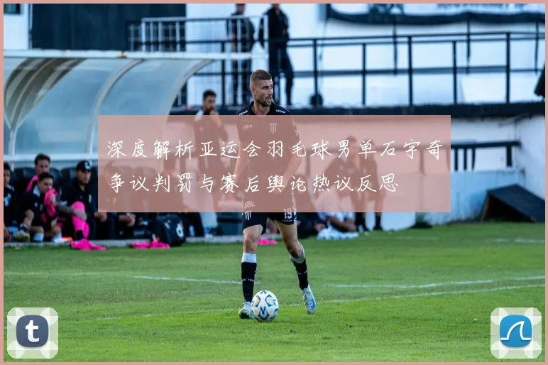 深度解析亚运会羽毛球男单石宇奇争议判罚与赛后舆论热议反思