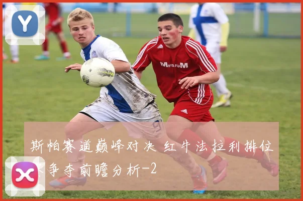 斯帕赛道巅峰对决 红牛法拉利排位赛争夺前瞻分析