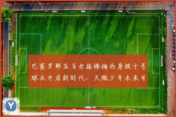 巴塞罗那亚马尔接棒梅西身披十号球衣开启新时代，天赋少年未来可期必将主宰足坛