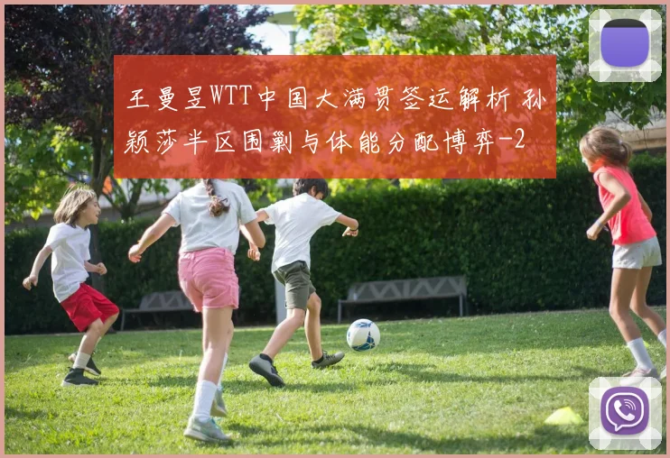 王曼昱WTT中国大满贯签运解析 孙颖莎半区围剿与体能分配博弈